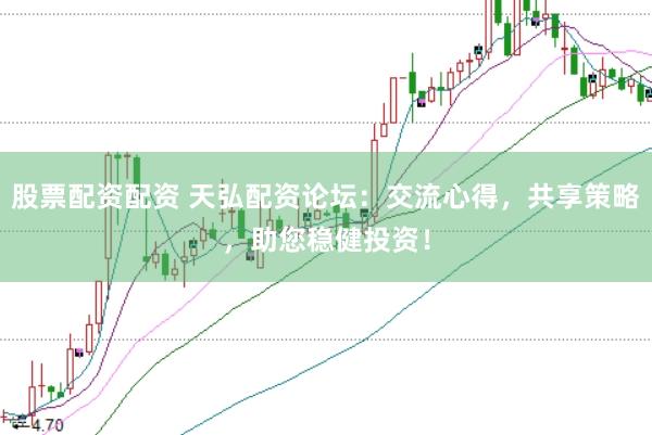 股票配资配资 天弘配资论坛：交流心得，共享策略，助您稳健投资！