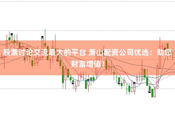 股票讨论交流最大的平台 萧山配资公司优选：助您财富增值！