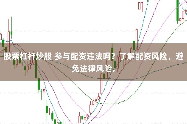 股票杠杆炒股 参与配资违法吗？了解配资风险，避免法律风险。