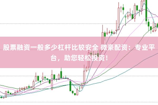 股票融资一般多少杠杆比较安全 微豪配资：专业平台，助您轻松投资！