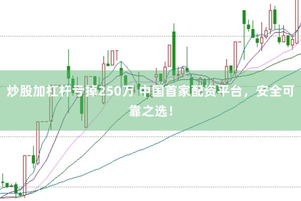 炒股加杠杆亏掉250万 中国首家配资平台，安全可靠之选！