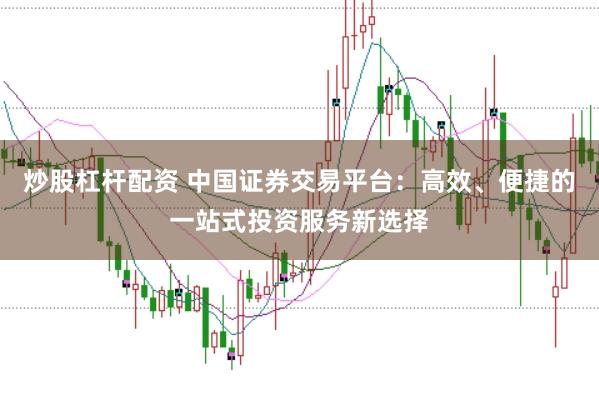 炒股杠杆配资 中国证券交易平台：高效、便捷的一站式投资服务新选择
