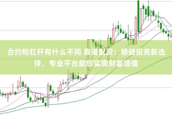 合约和杠杆有什么不同 靠谱配资：稳健投资新选择，专业平台助您实现财富增值