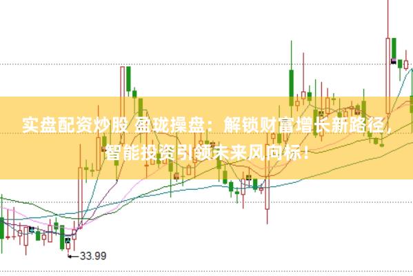 实盘配资炒股 盈珑操盘：解锁财富增长新路径，智能投资引领未来风向标！