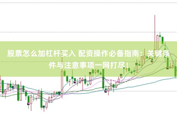 股票怎么加杠杆买入 配资操作必备指南：关键条件与注意事项一网打尽！