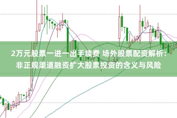 2万元股票一进一出手续费 场外股票配资解析：非正规渠道融资扩大股票投资的含义与风险
