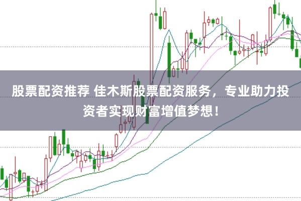 股票配资推荐 佳木斯股票配资服务，专业助力投资者实现财富增值梦想！