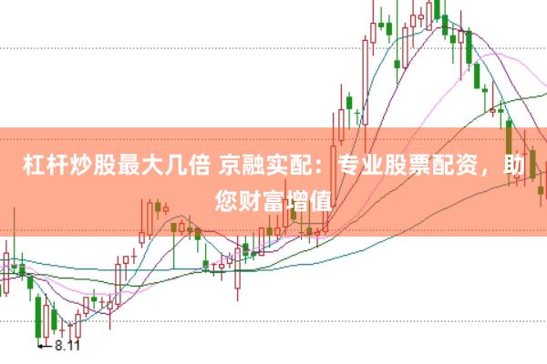 杠杆炒股最大几倍 京融实配：专业股票配资，助您财富增值