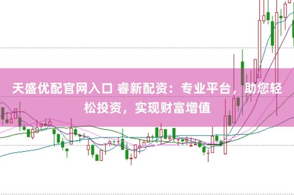 天盛优配官网入口 睿新配资：专业平台，助您轻松投资，实现财富增值