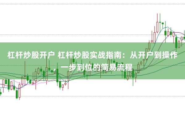 杠杆炒股开户 杠杆炒股实战指南：从开户到操作，一步到位的简易流程
