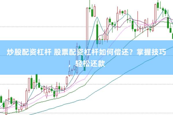 炒股配资杠杆 股票配资杠杆如何偿还？掌握技巧，轻松还款