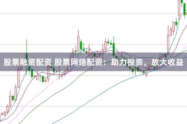 股票融资配资 股票网络配资：助力投资，放大收益