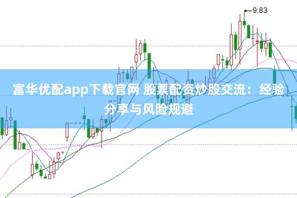 富华优配app下载官网 股票配资炒股交流：经验分享与风险规避