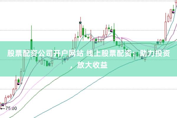股票配资公司开户网站 线上股票配资：助力投资，放大收益