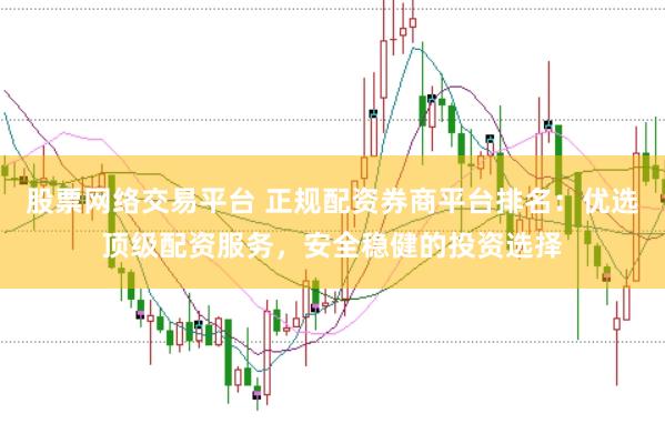 股票网络交易平台 正规配资券商平台排名：优选顶级配资服务，安全稳健的投资选择