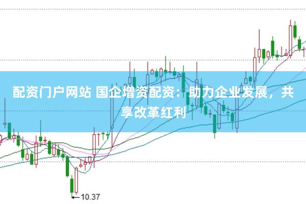 配资门户网站 国企增资配资：助力企业发展，共享改革红利