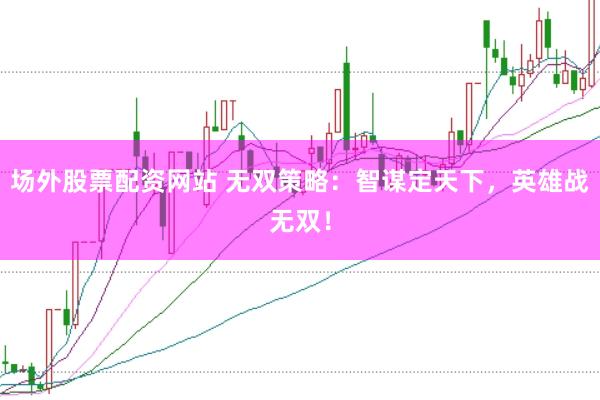 场外股票配资网站 无双策略：智谋定天下，英雄战无双！