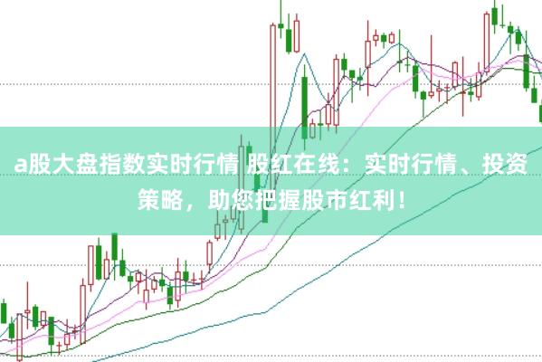 a股大盘指数实时行情 股红在线：实时行情、投资策略，助您把握股市红利！
