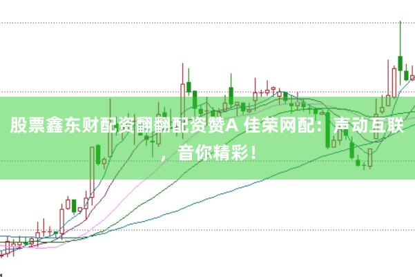 股票鑫东财配资翻翻配资赞A 佳荣网配：声动互联，音你精彩！