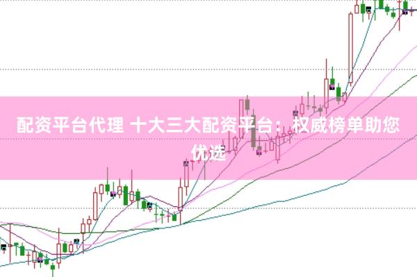 配资平台代理 十大三大配资平台：权威榜单助您优选