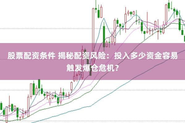 股票配资条件 揭秘配资风险：投入多少资金容易触发爆仓危机？