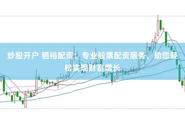 炒股开户 驷裕配资：专业股票配资服务，助您轻松实现财富增长