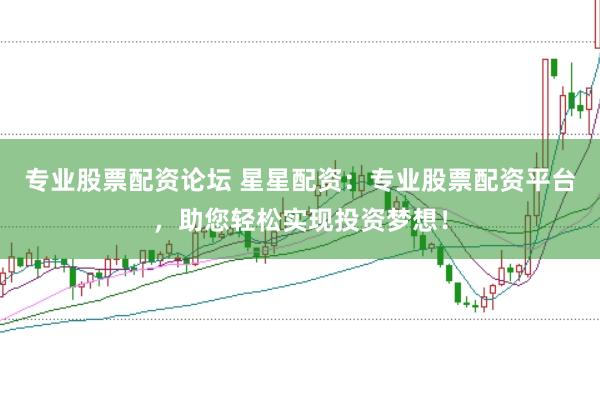 专业股票配资论坛 星星配资：专业股票配资平台，助您轻松实现投资梦想！