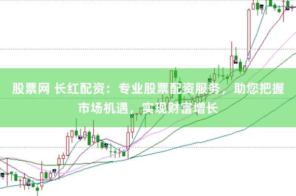 股票网 长红配资：专业股票配资服务，助您把握市场机遇，实现财富增长