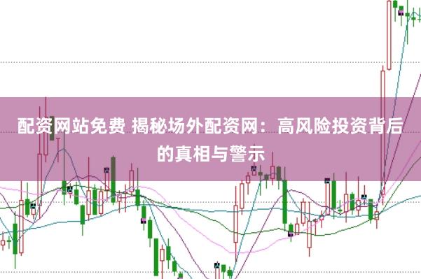 配资网站免费 揭秘场外配资网：高风险投资背后的真相与警示