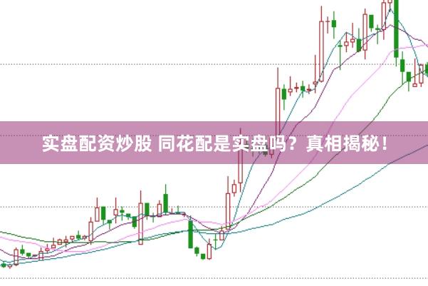 实盘配资炒股 同花配是实盘吗？真相揭秘！