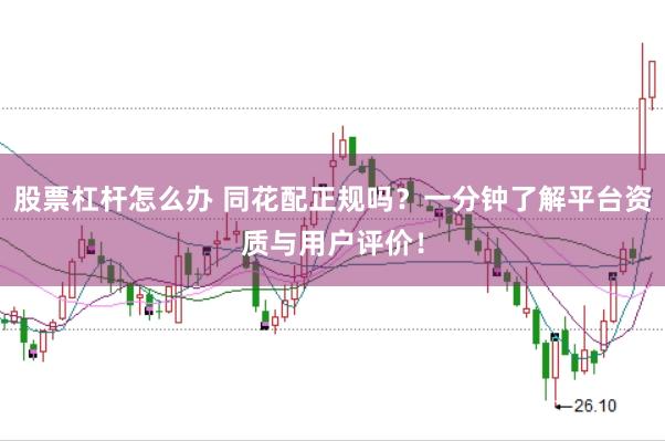 股票杠杆怎么办 同花配正规吗？一分钟了解平台资质与用户评价！