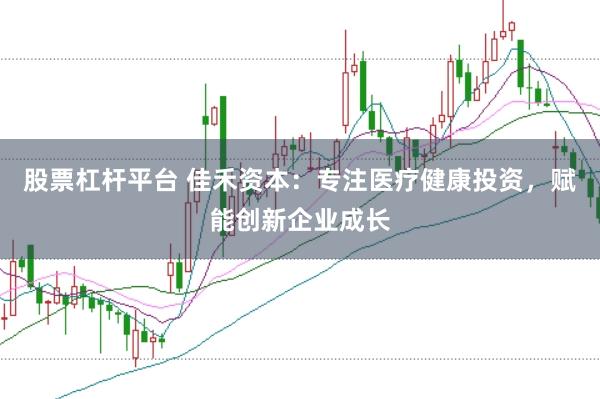 股票杠杆平台 佳禾资本：专注医疗健康投资，赋能创新企业成长