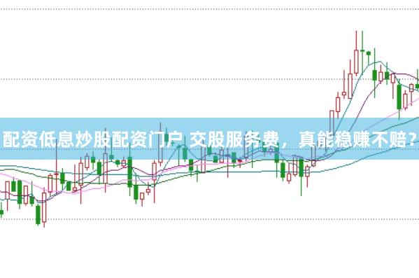 配资低息炒股配资门户 交股服务费，真能稳赚不赔？