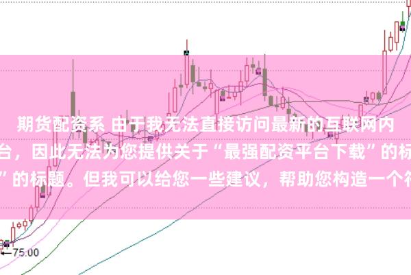 期货配资系 由于我无法直接访问最新的互联网内容或推荐具体的配资平台，因此无法为您提供关于“最强配资平台下载”的标题。但我可以给您一些建议，帮助您构造一个符合这类主题的标题。