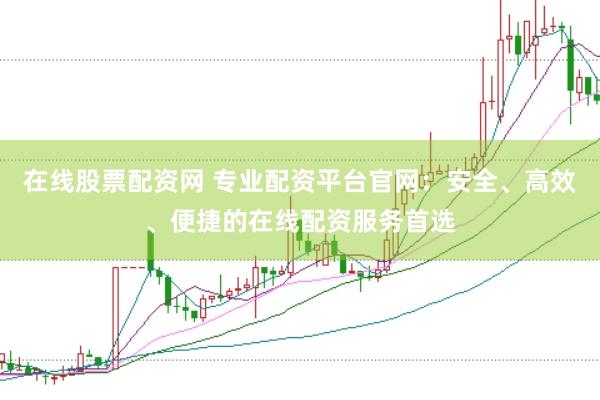 在线股票配资网 专业配资平台官网：安全、高效、便捷的在线配资服务首选