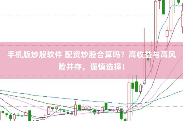 手机版炒股软件 配资炒股合算吗？高收益与高风险并存，谨慎选择！