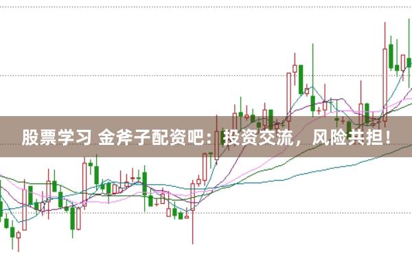 股票学习 金斧子配资吧：投资交流，风险共担！
