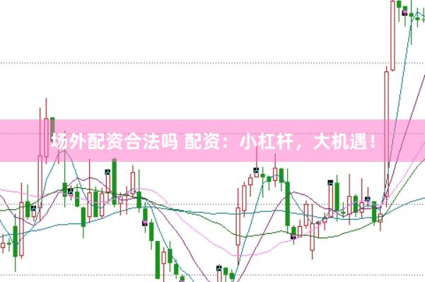 场外配资合法吗 配资：小杠杆，大机遇！
