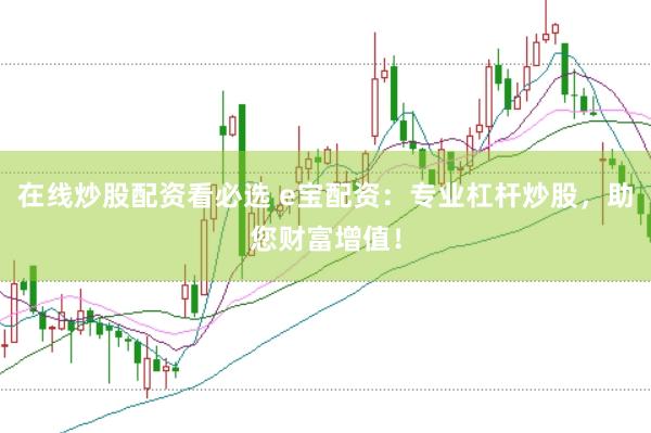在线炒股配资看必选 e宝配资：专业杠杆炒股，助您财富增值！