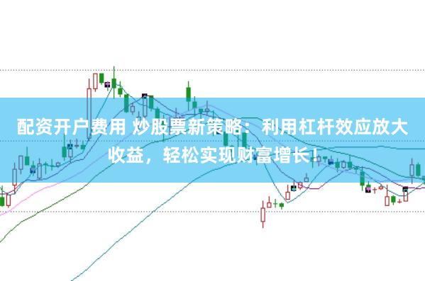 配资开户费用 炒股票新策略：利用杠杆效应放大收益，轻松实现财富增长！