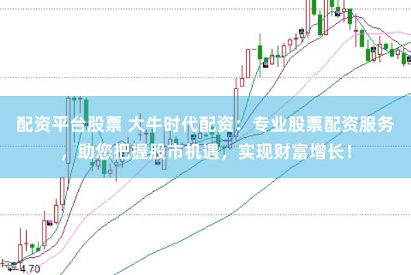 配资平台股票 大牛时代配资：专业股票配资服务，助您把握股市机遇，实现财富增长！