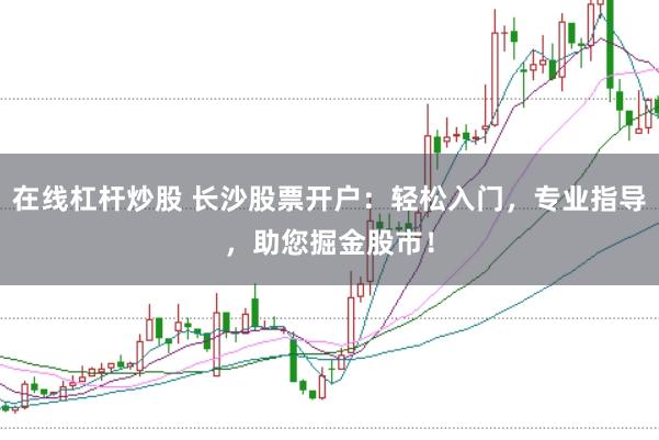 在线杠杆炒股 长沙股票开户：轻松入门，专业指导，助您掘金股市！
