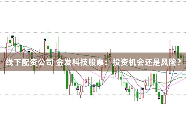 线下配资公司 金发科技股票：投资机会还是风险？
