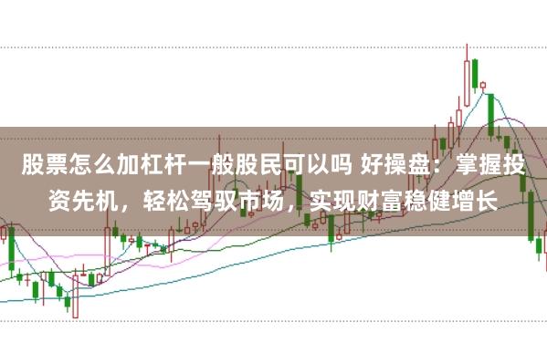 股票怎么加杠杆一般股民可以吗 好操盘：掌握投资先机，轻松驾驭市场，实现财富稳健增长