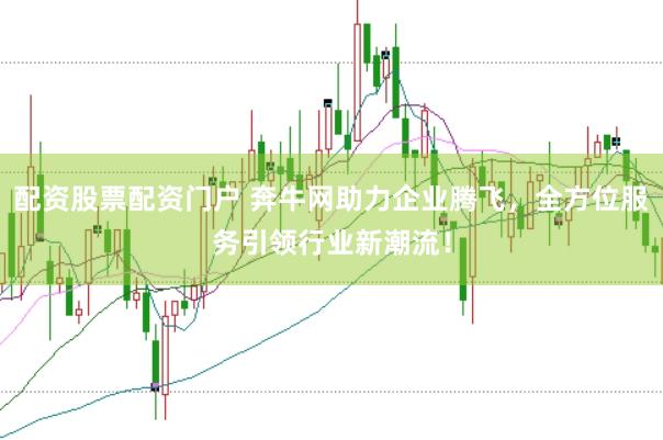 配资股票配资门户 奔牛网助力企业腾飞，全方位服务引领行业新潮流！