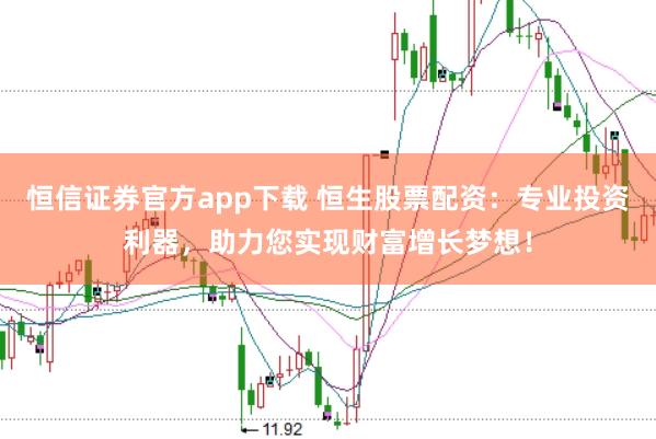 恒信证券官方app下载 恒生股票配资：专业投资利器，助力您实现财富增长梦想！