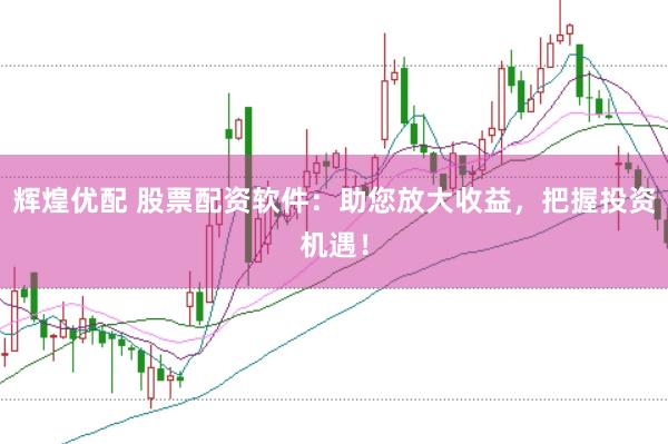辉煌优配 股票配资软件：助您放大收益，把握投资机遇！