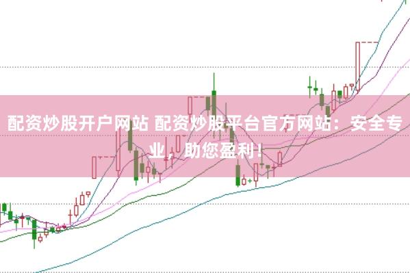 配资炒股开户网站 配资炒股平台官方网站：安全专业，助您盈利！