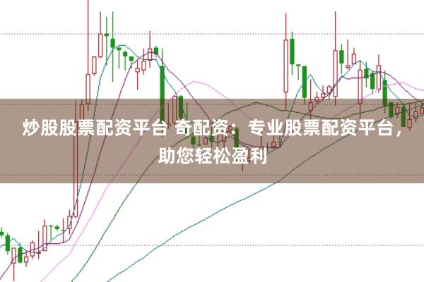 炒股股票配资平台 奇配资：专业股票配资平台，助您轻松盈利