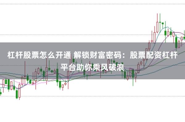 杠杆股票怎么开通 解锁财富密码：股票配资杠杆平台助你乘风破浪